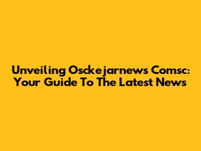 Unveiling Osckejarnews Comsc: Your Guide To The Latest News