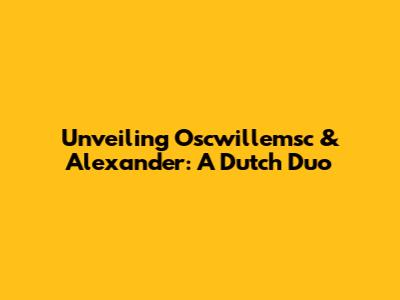 Unveiling Oscwillemsc & Alexander: A Dutch Duo