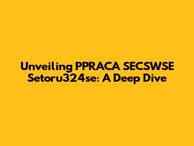Unveiling PPRACA SECSWSE Setoru324se: A Deep Dive