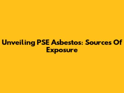 Unveiling PSE Asbestos: Sources Of Exposure