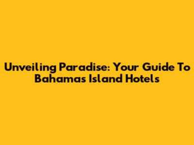 Unveiling Paradise: Your Guide To Bahamas Island Hotels