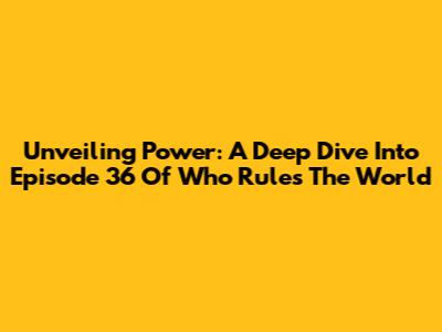 Unveiling Power: A Deep Dive Into Episode 36 Of 'Who Rules The World'