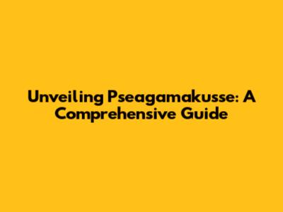 Unveiling Pseagamakusse: A Comprehensive Guide