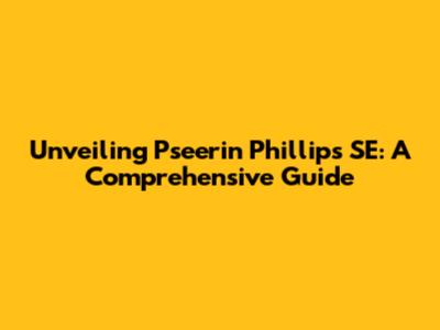 Unveiling Pseerin Phillips SE: A Comprehensive Guide