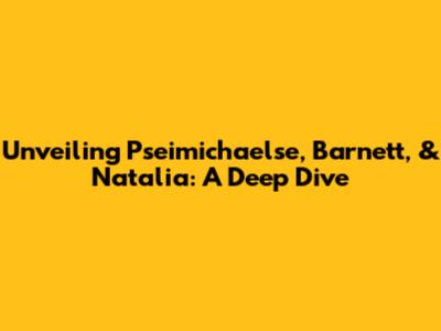 Unveiling Pseimichaelse, Barnett, & Natalia: A Deep Dive