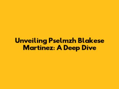 Unveiling Pselmzh Blakese Martinez: A Deep Dive