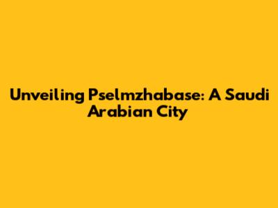 Unveiling Pselmzhabase: A Saudi Arabian City