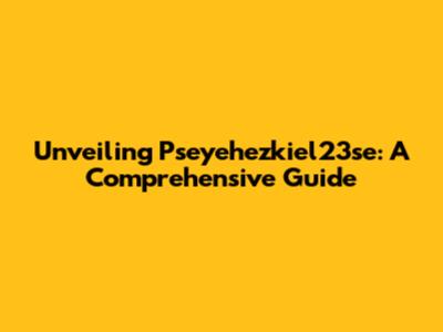 Unveiling Pseyehezkiel23se: A Comprehensive Guide
