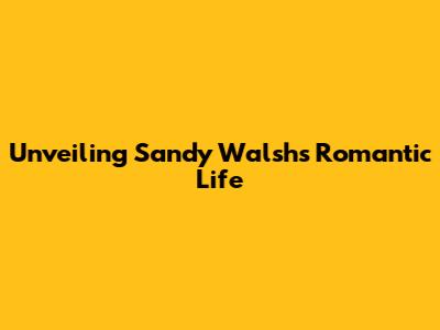 Unveiling Sandy Walsh's Romantic Life