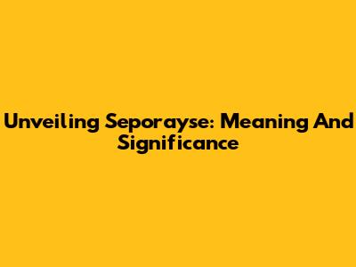 Unveiling Seporayse: Meaning And Significance