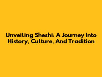 Unveiling Sheshi: A Journey Into History, Culture, And Tradition