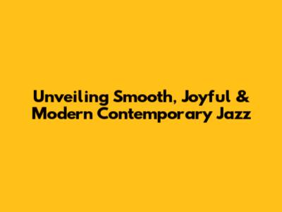 Unveiling Smooth, Joyful & Modern Contemporary Jazz
