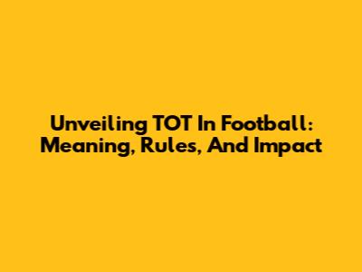 Unveiling TOT In Football: Meaning, Rules, And Impact