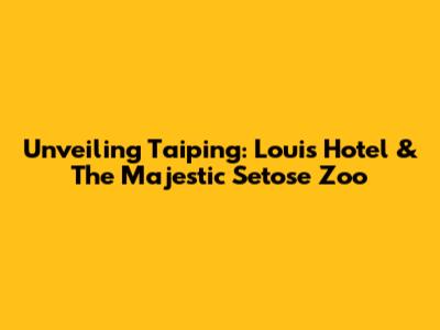 Unveiling Taiping: Louis Hotel & The Majestic Setose Zoo