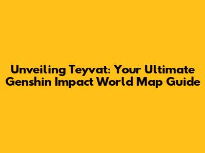 Unveiling Teyvat: Your Ultimate Genshin Impact World Map Guide