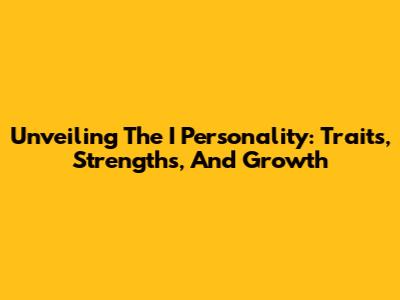 Unveiling The 'I' Personality: Traits, Strengths, And Growth