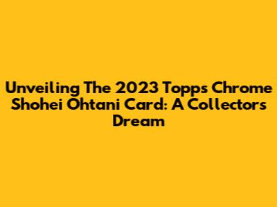 Unveiling The 2023 Topps Chrome Shohei Ohtani Card: A Collector's Dream