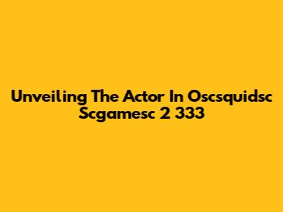 Unveiling The Actor In Oscsquidsc Scgamesc 2 333