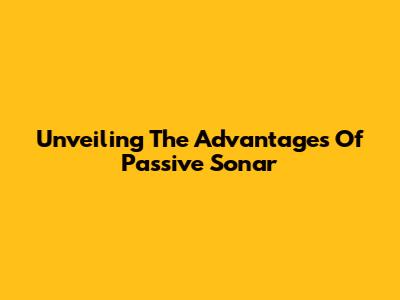 Unveiling The Advantages Of Passive Sonar