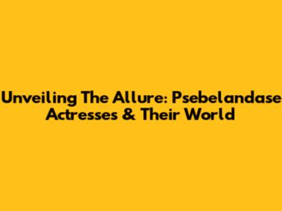 Unveiling The Allure: Psebelandase Actresses & Their World