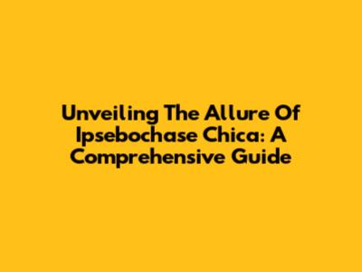 Unveiling The Allure Of Ipsebochase Chica: A Comprehensive Guide