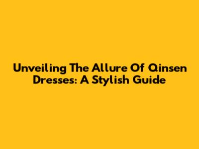 Unveiling The Allure Of Qinsen Dresses: A Stylish Guide