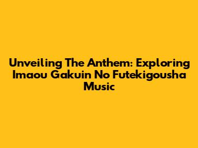 Unveiling The Anthem: Exploring 'Imaou Gakuin No Futekigousha' Music