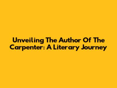 Unveiling The Author Of 'The Carpenter': A Literary Journey