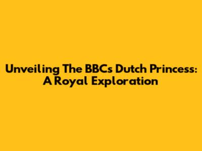 Unveiling The BBC's Dutch Princess: A Royal Exploration
