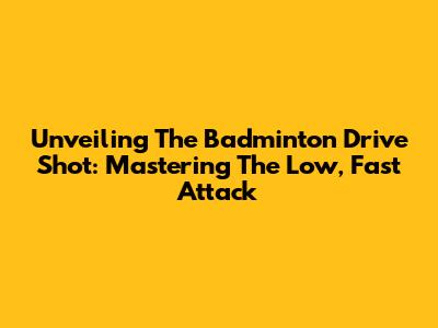 Unveiling The Badminton Drive Shot: Mastering The Low, Fast Attack