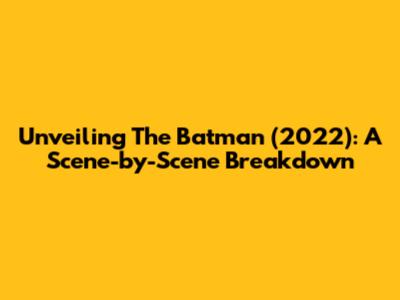 Unveiling The Batman (2022): A Scene-by-Scene Breakdown
