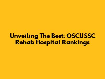 Unveiling The Best: OSCUSSC Rehab Hospital Rankings