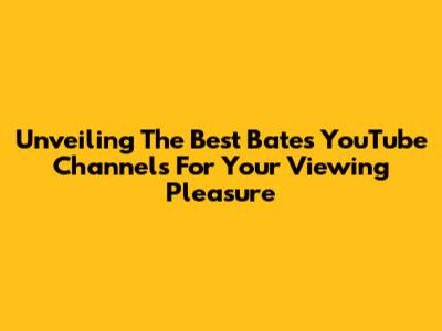 Unveiling The Best Bates YouTube Channels For Your Viewing Pleasure