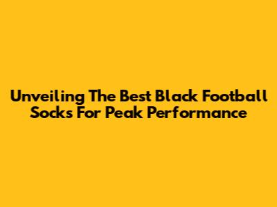 Unveiling The Best Black Football Socks For Peak Performance