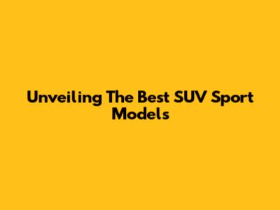 Unveiling The Best SUV Sport Models