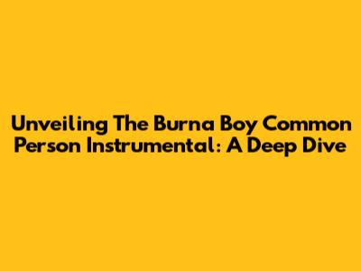 Unveiling The Burna Boy Common Person Instrumental: A Deep Dive