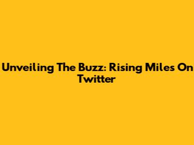 Unveiling The Buzz: Rising Miles On Twitter