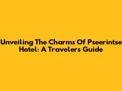 Unveiling The Charms Of Pseerintse Hotel: A Traveler's Guide