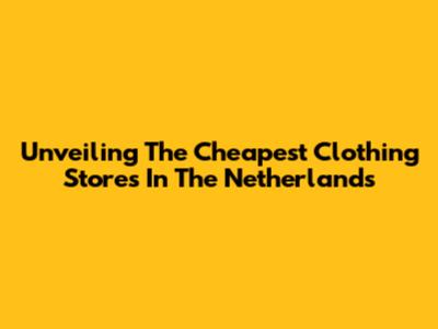 Unveiling The Cheapest Clothing Stores In The Netherlands