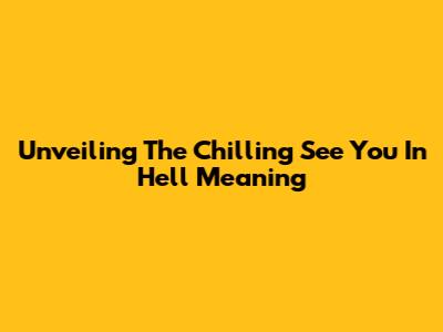 Unveiling The Chilling 'See You In Hell' Meaning