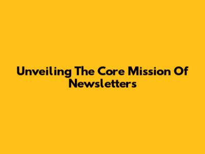 Unveiling The Core Mission Of Newsletters