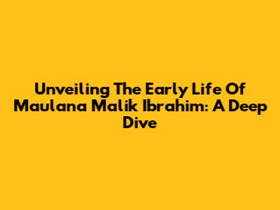 Unveiling The Early Life Of Maulana Malik Ibrahim: A Deep Dive