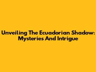 Unveiling The Ecuadorian Shadow: Mysteries And Intrigue