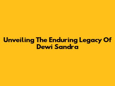Unveiling The Enduring Legacy Of Dewi Sandra