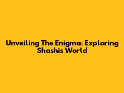 Unveiling The Enigma: Exploring Shashi's World