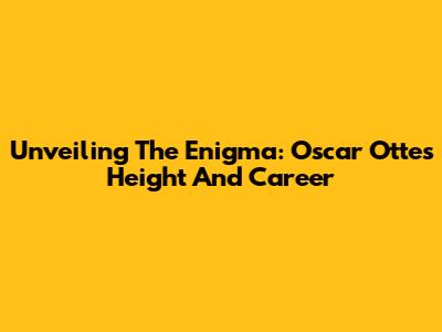 Unveiling The Enigma: Oscar Otte's Height And Career
