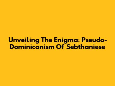 Unveiling The Enigma: Pseudo-Dominicanism Of Sebthaniese