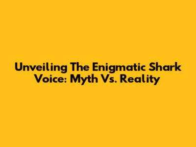 Unveiling The Enigmatic Shark Voice: Myth Vs. Reality