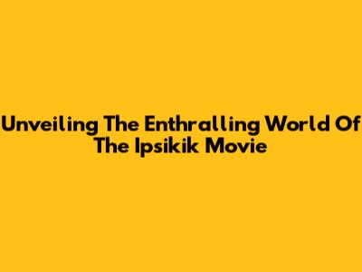 Unveiling The Enthralling World Of The 'Ipsikik' Movie