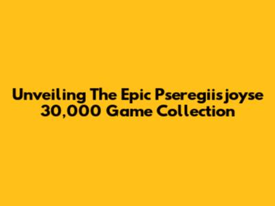 Unveiling The Epic Pseregiisjoyse 30,000 Game Collection